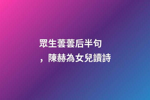眾生蕓蕓后半句，陳赫為女兒讀詩-第1張-觀點-玄機派